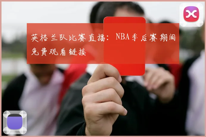 英格兰队比赛直播：NBA季后赛期间免费观看链接