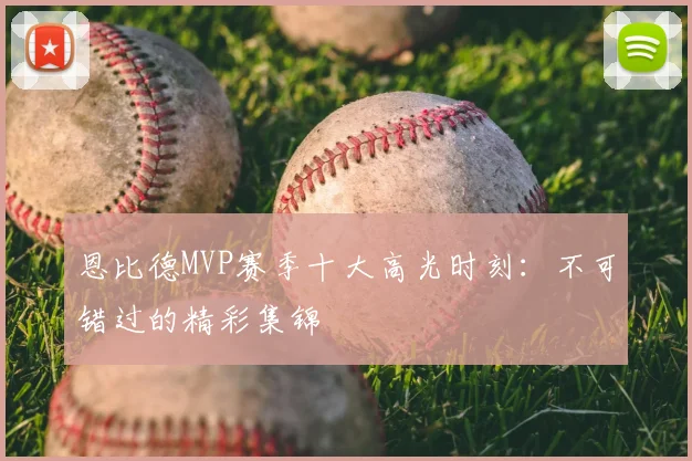 恩比德MVP赛季十大高光时刻：不可错过的精彩集锦