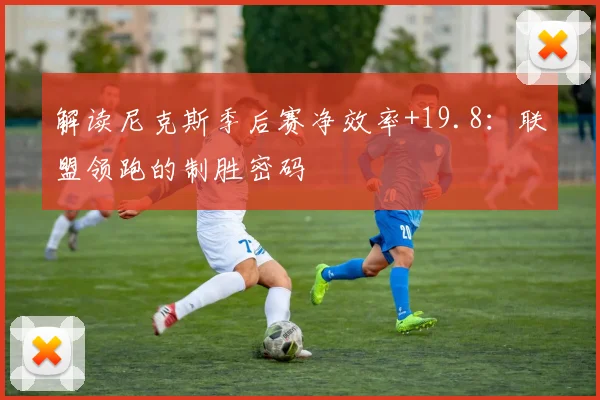 解读尼克斯季后赛净效率+19.8:联盟领跑的制胜密码