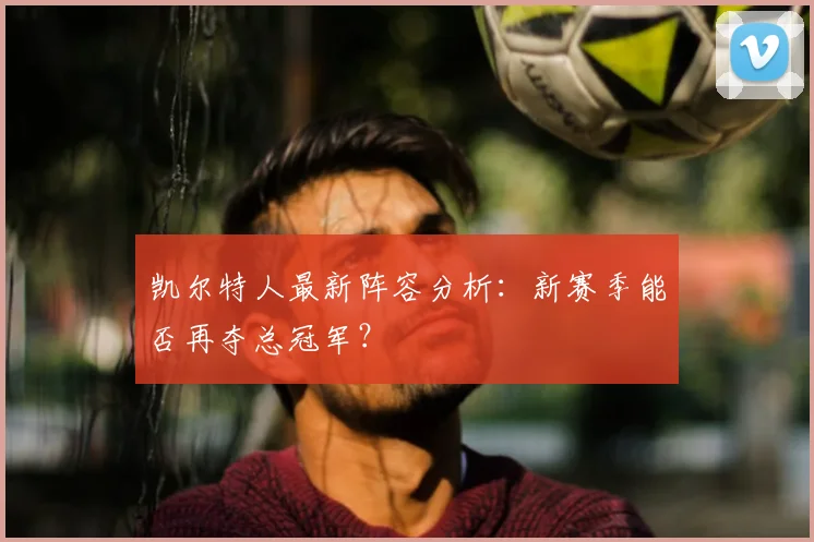 凯尔特人最新阵容分析：新赛季能否再夺总冠军？