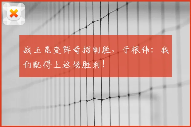 战玉昆变阵奇招制胜，于根伟：我们配得上这场胜利！
