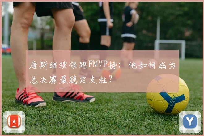 唐斯继续领跑FMVP榜:他如何成为总决赛最稳定支柱?