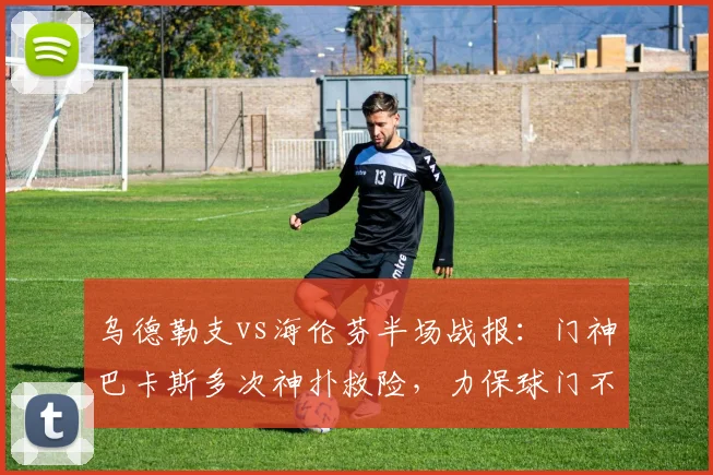 乌德勒支vs海伦芬半场战报：门神巴卡斯多次神扑救险，力保球门不失