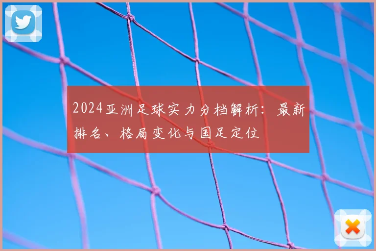 2024亚洲足球实力分档解析：最新排名、格局变化与国足定位