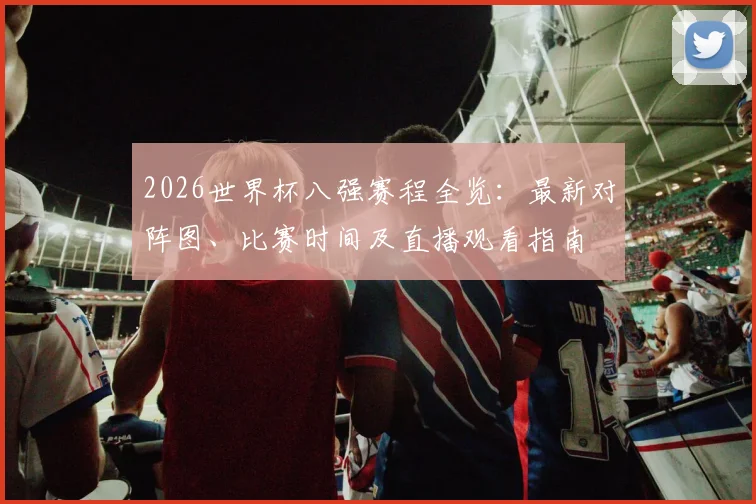 2026世界杯八强赛程全览：最新对阵图、比赛时间及直播观看指南