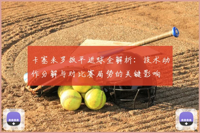 卡塞米罗扳平进球全解析：技术动作分解与对比赛局势的关键影响