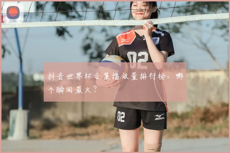 抖音世界杯合集播放量排行榜，哪个瞬间最火？