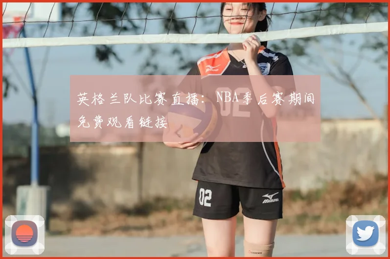 英格兰队比赛直播：NBA季后赛期间免费观看链接