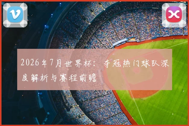 2026年7月世界杯：夺冠热门球队深度解析与赛程前瞻