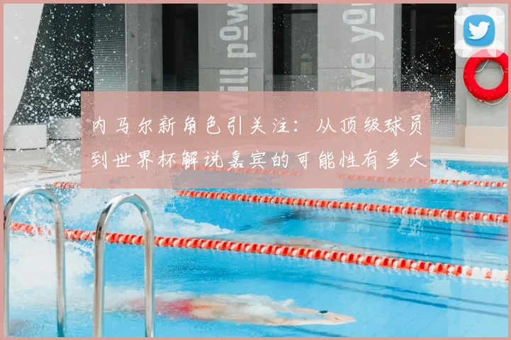 内马尔新角色引关注：从顶级球员到世界杯解说嘉宾的可能性有多大？