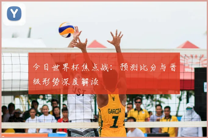今日世界杯焦点战：预测比分与晋级形势深度解读