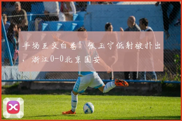 半场互交白卷！张玉宁低射被扑出，浙江0-0北京国安