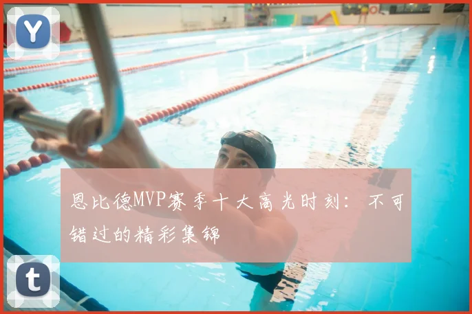 恩比德MVP赛季十大高光时刻：不可错过的精彩集锦